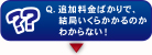 Q.追加料金ばかりで、結局いくらかかるのかわからない!